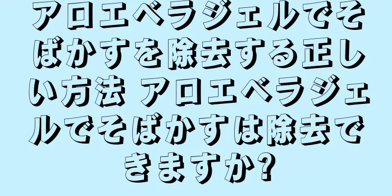 アロエベラジェルでそばかすを除去する正しい方法 アロエベラジェルでそばかすは除去できますか?