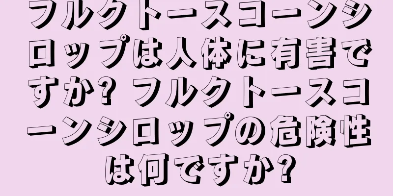 フルクトースコーンシロップは人体に有害ですか? フルクトースコーンシロップの危険性は何ですか?