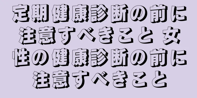 定期健康診断の前に注意すべきこと 女性の健康診断の前に注意すべきこと