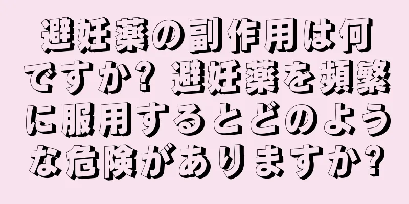避妊薬の副作用は何ですか? 避妊薬を頻繁に服用するとどのような危険がありますか?