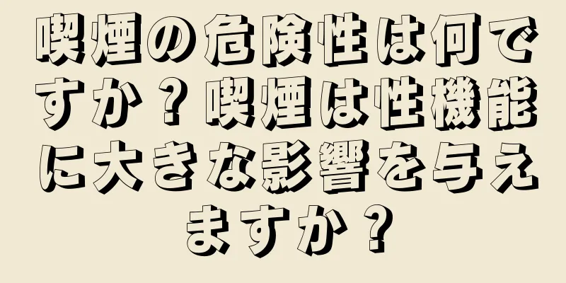 喫煙の危険性は何ですか？喫煙は性機能に大きな影響を与えますか？