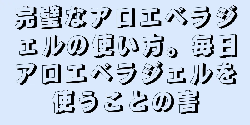 完璧なアロエベラジェルの使い方。毎日アロエベラジェルを使うことの害