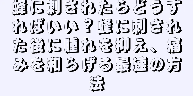 蜂に刺されたらどうすればいい？蜂に刺された後に腫れを抑え、痛みを和らげる最速の方法