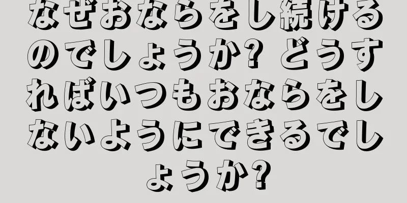 なぜおならをし続けるのでしょうか? どうすればいつもおならをしないようにできるでしょうか?