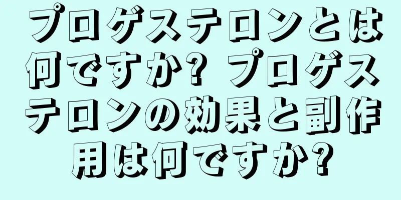 プロゲステロンとは何ですか? プロゲステロンの効果と副作用は何ですか?