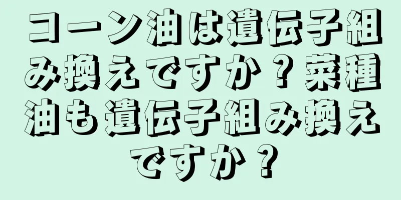 コーン油は遺伝子組み換えですか？菜種油も遺伝子組み換えですか？
