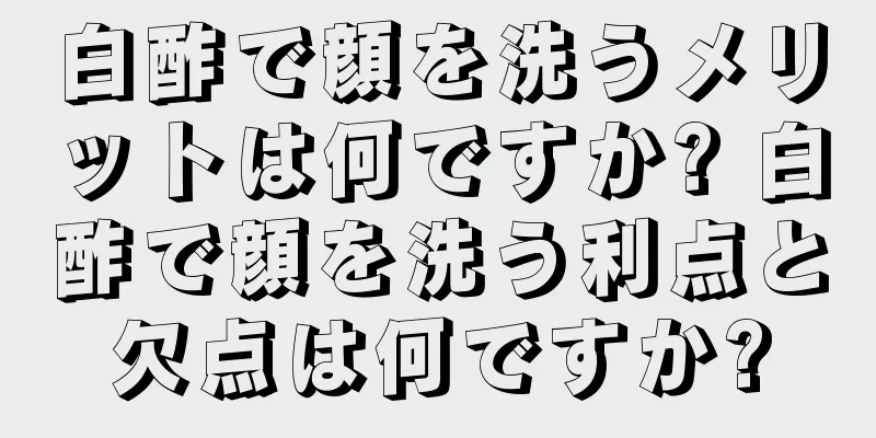 白酢で顔を洗うメリットは何ですか? 白酢で顔を洗う利点と欠点は何ですか?