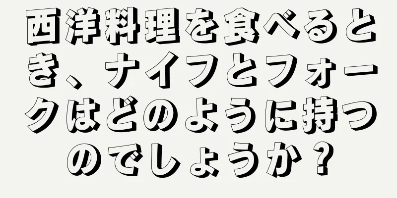 西洋料理を食べるとき、ナイフとフォークはどのように持つのでしょうか？