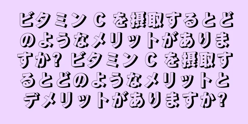 ビタミン C を摂取するとどのようなメリットがありますか? ビタミン C を摂取するとどのようなメリットとデメリットがありますか?
