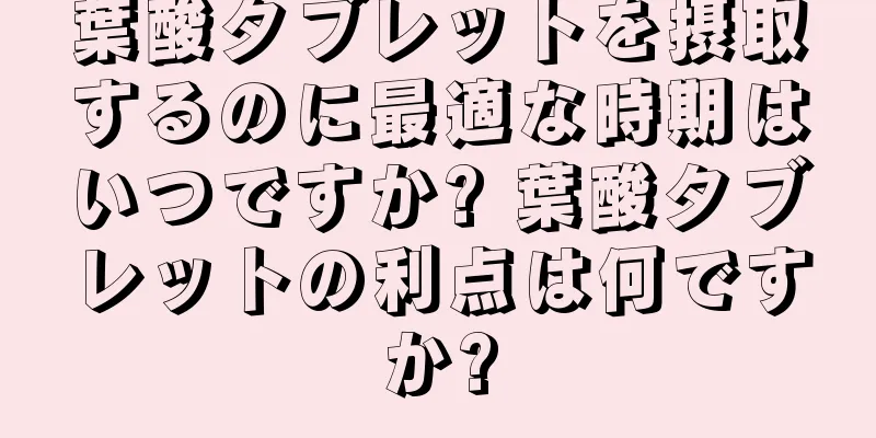 葉酸タブレットを摂取するのに最適な時期はいつですか? 葉酸タブレットの利点は何ですか?