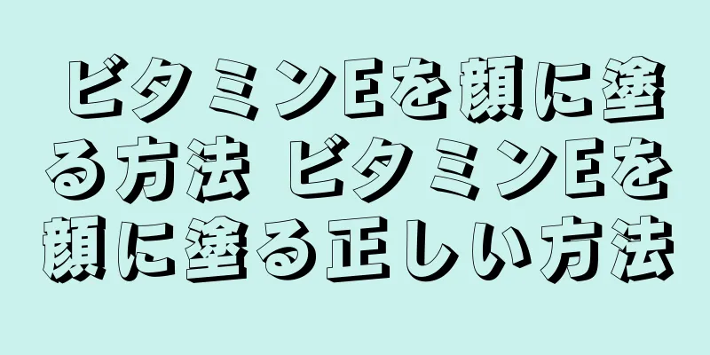 ビタミンEを顔に塗る方法 ビタミンEを顔に塗る正しい方法
