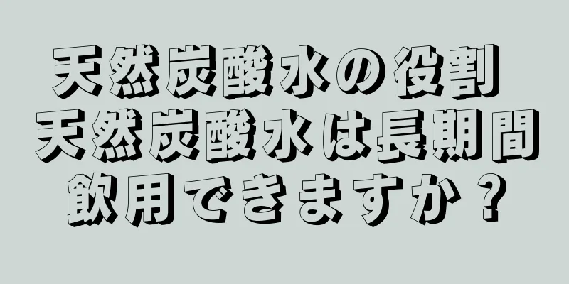 天然炭酸水の役割 天然炭酸水は長期間飲用できますか？