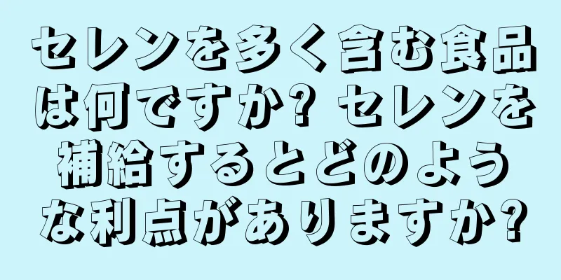 セレンを多く含む食品は何ですか? セレンを補給するとどのような利点がありますか?
