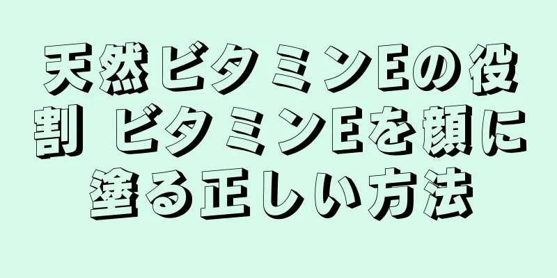 天然ビタミンEの役割 ビタミンEを顔に塗る正しい方法