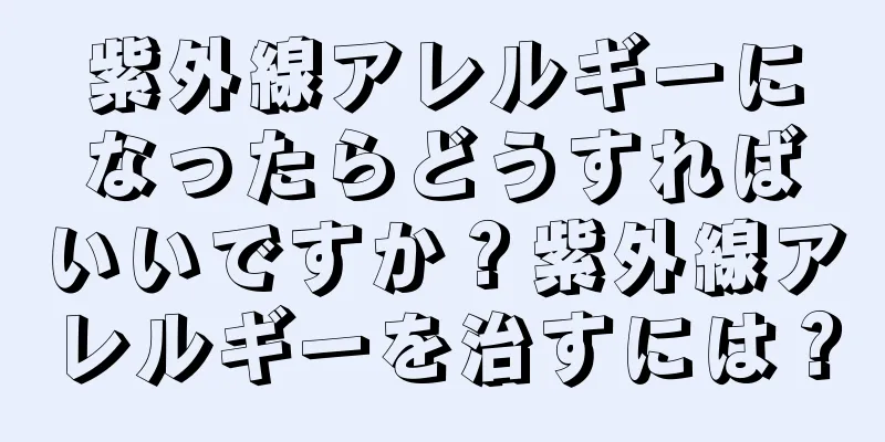 紫外線アレルギーになったらどうすればいいですか？紫外線アレルギーを治すには？