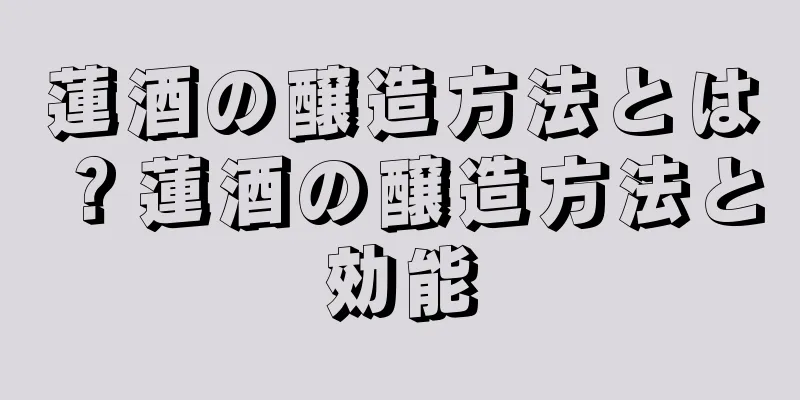 蓮酒の醸造方法とは？蓮酒の醸造方法と効能