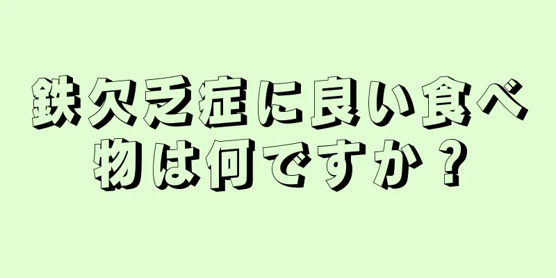 鉄欠乏症に良い食べ物は何ですか？