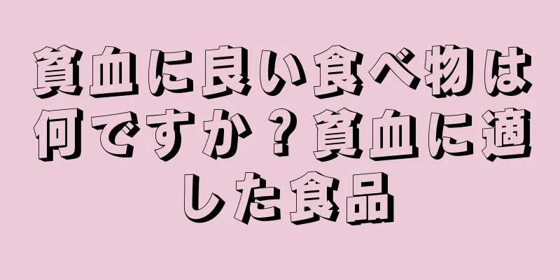 貧血に良い食べ物は何ですか？貧血に適した食品