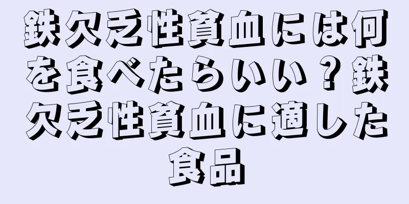 鉄欠乏性貧血には何を食べたらいい？鉄欠乏性貧血に適した食品