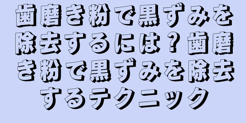 歯磨き粉で黒ずみを除去するには？歯磨き粉で黒ずみを除去するテクニック