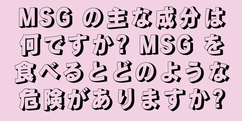 MSG の主な成分は何ですか? MSG を食べるとどのような危険がありますか?