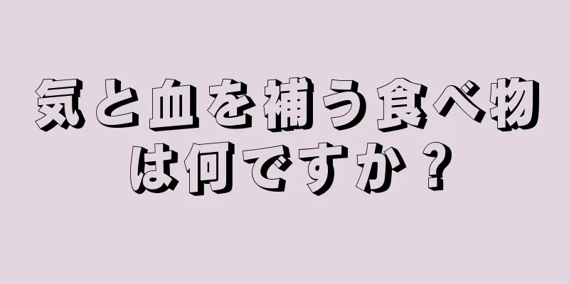 気と血を補う食べ物は何ですか？