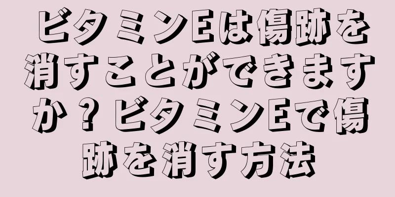 ビタミンEは傷跡を消すことができますか？ビタミンEで傷跡を消す方法