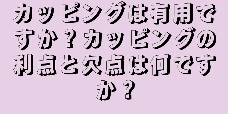 カッピングは有用ですか？カッピングの利点と欠点は何ですか？
