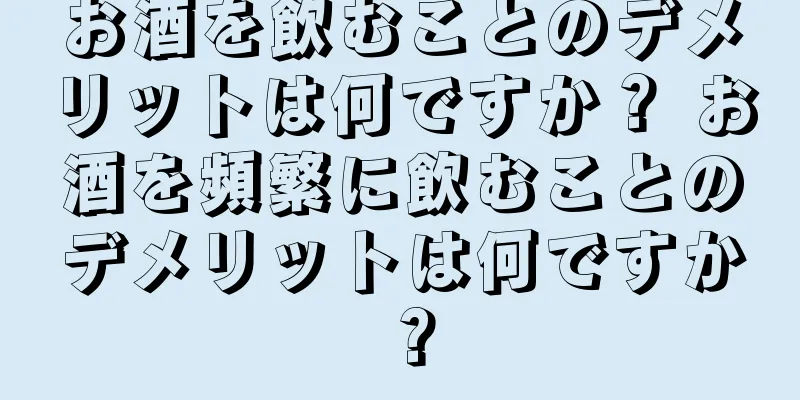 お酒を飲むことのデメリットは何ですか？ お酒を頻繁に飲むことのデメリットは何ですか？