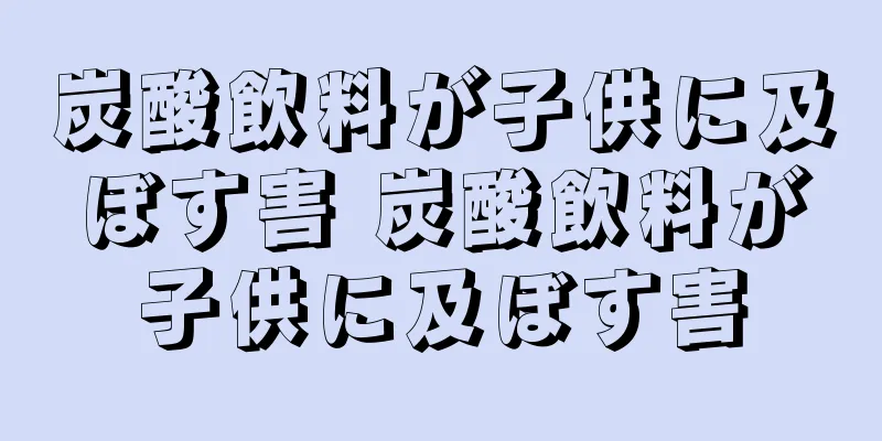 炭酸飲料が子供に及ぼす害 炭酸飲料が子供に及ぼす害
