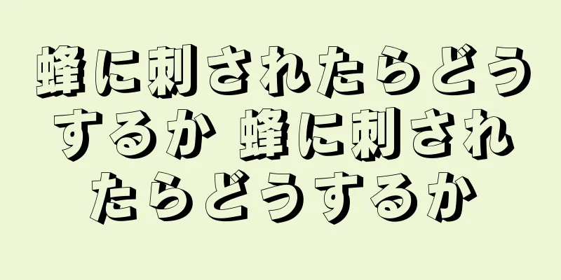 蜂に刺されたらどうするか 蜂に刺されたらどうするか