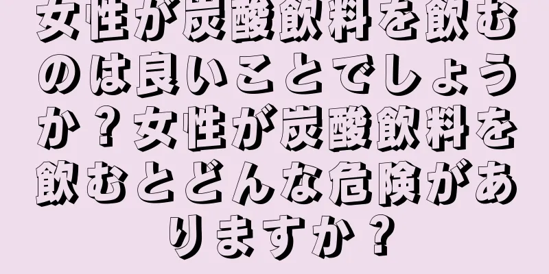 女性が炭酸飲料を飲むのは良いことでしょうか？女性が炭酸飲料を飲むとどんな危険がありますか？