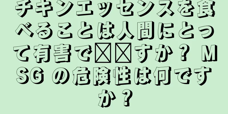 チキンエッセンスを食べることは人間にとって有害で​​すか？ MSG の危険性は何ですか？