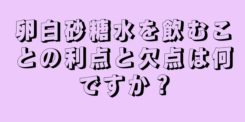 卵白砂糖水を飲むことの利点と欠点は何ですか？