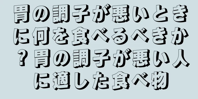 胃の調子が悪いときに何を食べるべきか？胃の調子が悪い人に適した食べ物