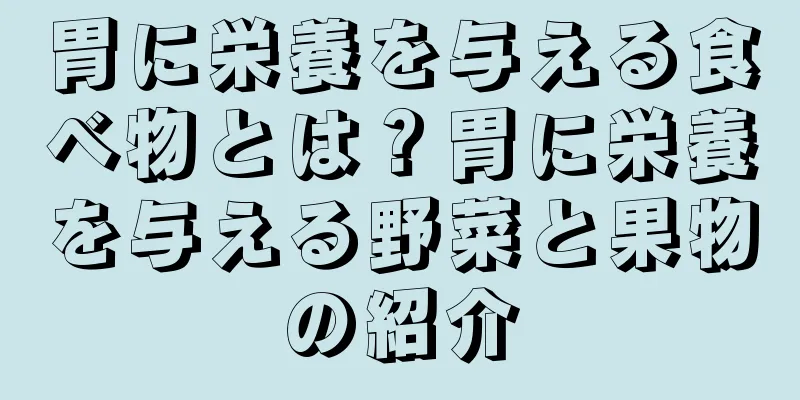 胃に栄養を与える食べ物とは？胃に栄養を与える野菜と果物の紹介