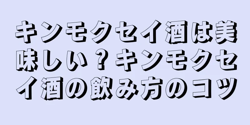 キンモクセイ酒は美味しい？キンモクセイ酒の飲み方のコツ