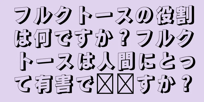 フルクトースの役割は何ですか？フルクトースは人間にとって有害で​​すか？