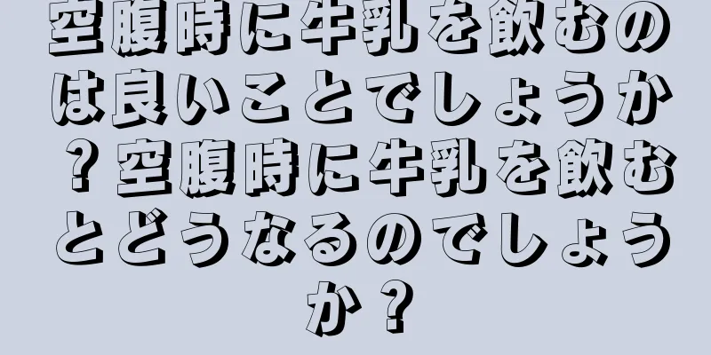 空腹時に牛乳を飲むのは良いことでしょうか？空腹時に牛乳を飲むとどうなるのでしょうか？