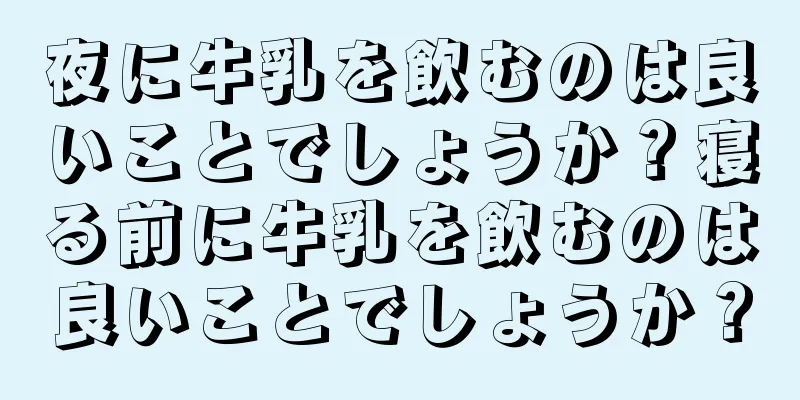 夜に牛乳を飲むのは良いことでしょうか？寝る前に牛乳を飲むのは良いことでしょうか？