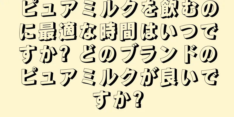 ピュアミルクを飲むのに最適な時間はいつですか? どのブランドのピュアミルクが良いですか?