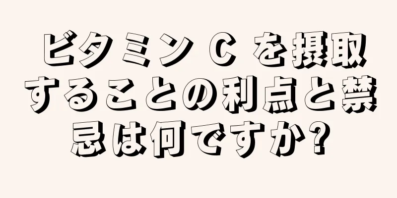 ビタミン C を摂取することの利点と禁忌は何ですか?