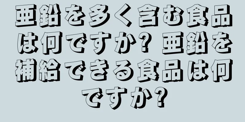 亜鉛を多く含む食品は何ですか? 亜鉛を補給できる食品は何ですか?