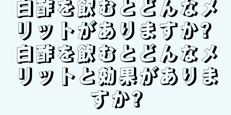 白酢を飲むとどんなメリットがありますか? 白酢を飲むとどんなメリットと効果がありますか?