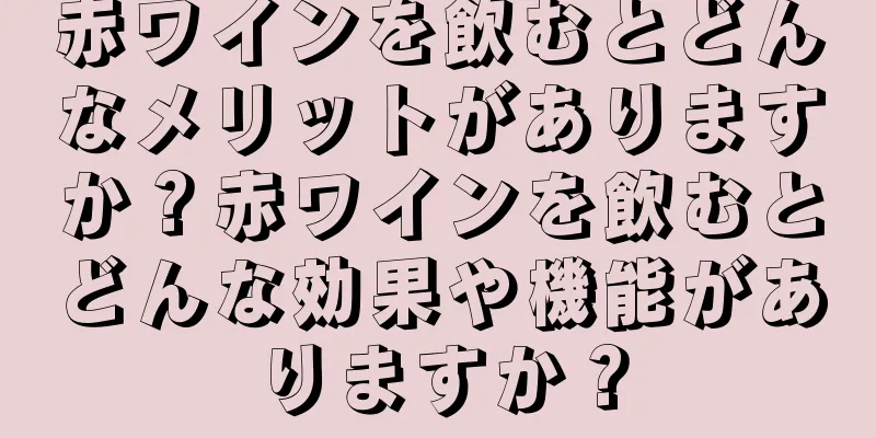 赤ワインを飲むとどんなメリットがありますか？赤ワインを飲むとどんな効果や機能がありますか？