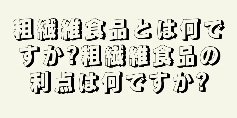 粗繊維食品とは何ですか?粗繊維食品の利点は何ですか?