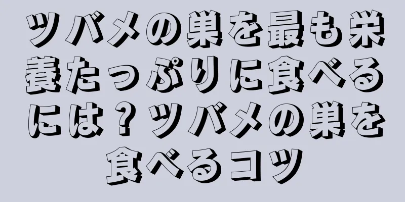 ツバメの巣を最も栄養たっぷりに食べるには？ツバメの巣を食べるコツ