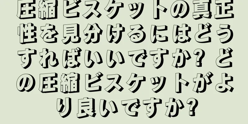 圧縮ビスケットの真正性を見分けるにはどうすればいいですか? どの圧縮ビスケットがより良いですか?