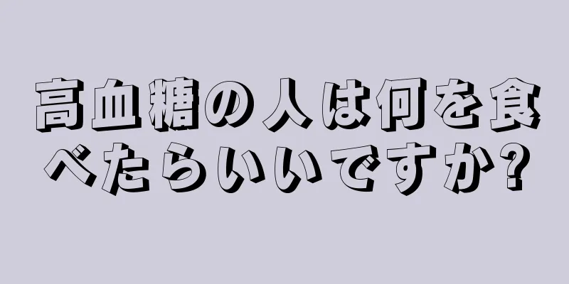 高血糖の人は何を食べたらいいですか?