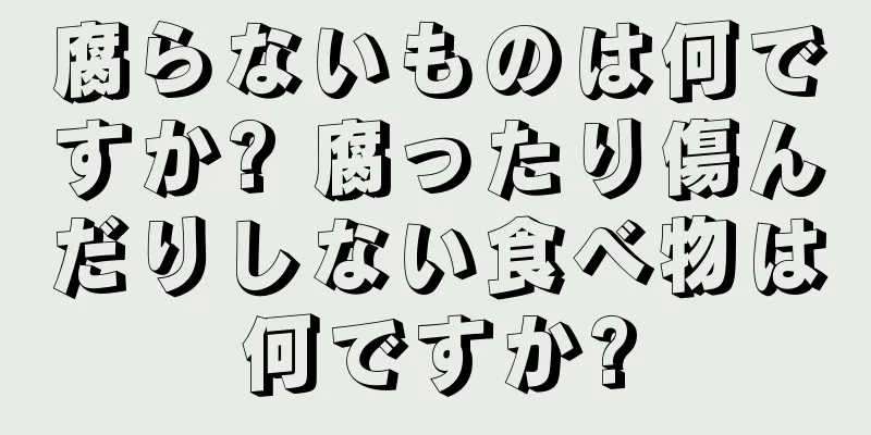 腐らないものは何ですか? 腐ったり傷んだりしない食べ物は何ですか?